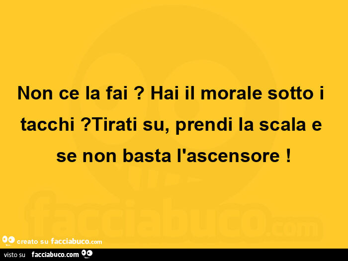 Non ce la fai?  Hai il morale sotto i tacchi? Tirati su, prendi la scala e se non basta l'ascensore