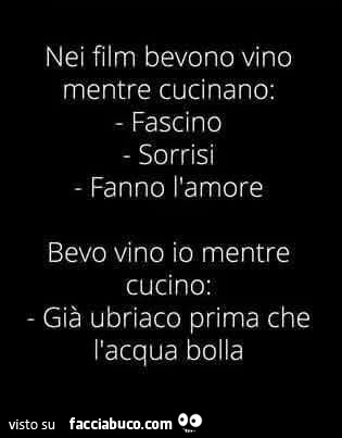 Nei film bevono vino mentre cucinano: fascino sorrisi fanno l'amore bevo vino io mentre cucino: già ubriaco prima che l'acqua bolla