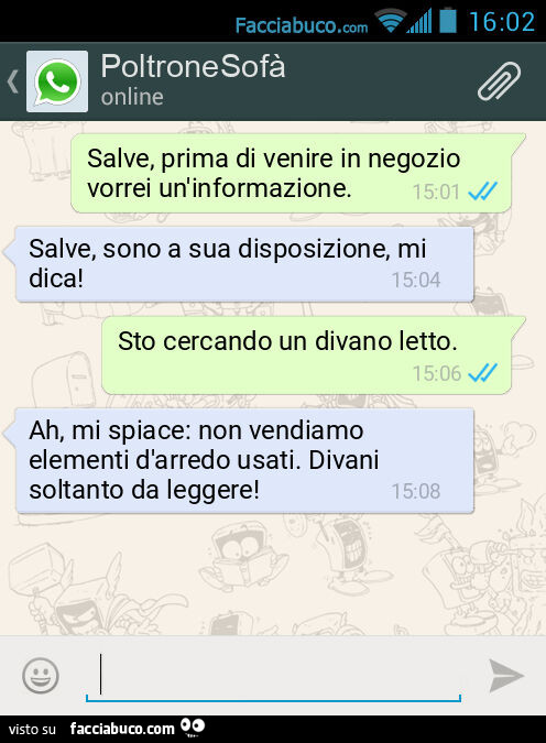 Salve, prima di venire in negozio vorrei un'informazione. Salve, sono a sua disposizione, mi dica! Sto cercando un divano letto. Ah, mi spiace: non vendiamo elementi d'arredo usati. Divani soltanto da leggere