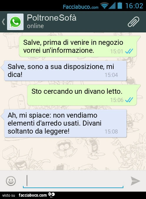 Salve, prima di venire in negozio vorrei un'informazione. Salve, sono a sua disposizione, mi dica! Sto cercando un divano letto. Ah, mi spiace: non vendiamo elementi d'arredo usati. Divani soltanto da leggere