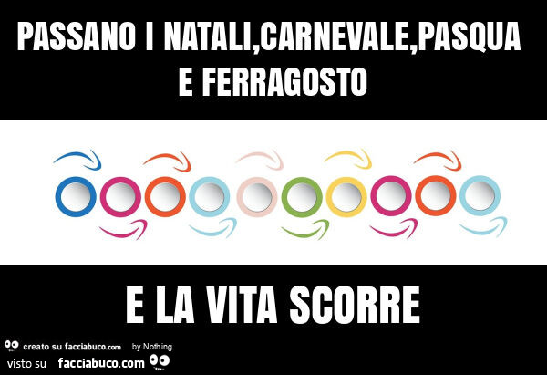 Passano i natali, carnevale, pasqua e ferragosto e la vita scorre