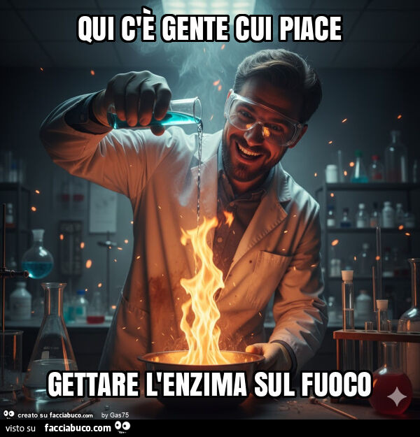 Qui c'รจ gente cui piace gettare l'enzima sul fuoco