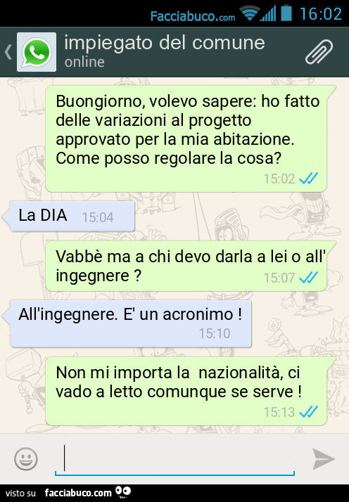 Buongiorno, volevo sapere: ho fatto delle variazioni al progetto approvato per la mia abitazione. Come posso regolare la cosa? La DIA. Vabbè ma a chi devo darla a lei o all'ingegnere? All'ingegnere. È Un acronimo! Non mi importa la nazionalità, 