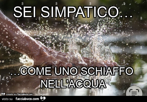 Sei simpatico&hellip; come uno schiaffo nell'acqua