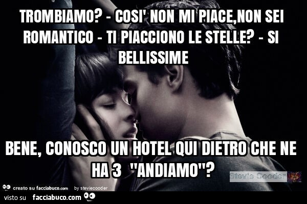 Trombiamo? - Così non mi piace, non sei romantico - ti piacciono le stelle? - Si bellissime bene, conosco un hotel qui dietro che ne ha 3 "andiamo"?