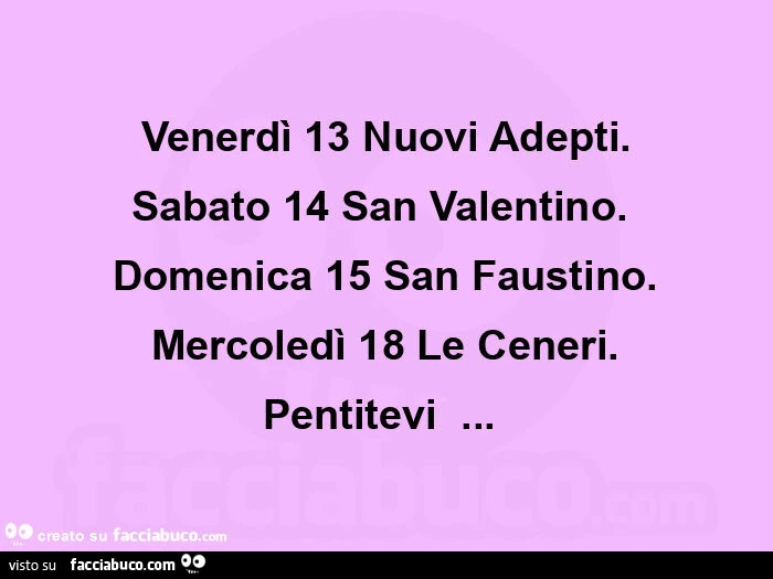 Venerdì 13 nuovi adepti. Sabato 14 san valentino.   Domenica 15 san faustino. Mercoledì 18 le ceneri. Pentitevi &hellip;  