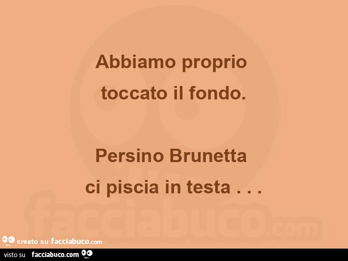 Abbiamo proprioย toccato il fondo. Persino brunettaย ci piscia in testa