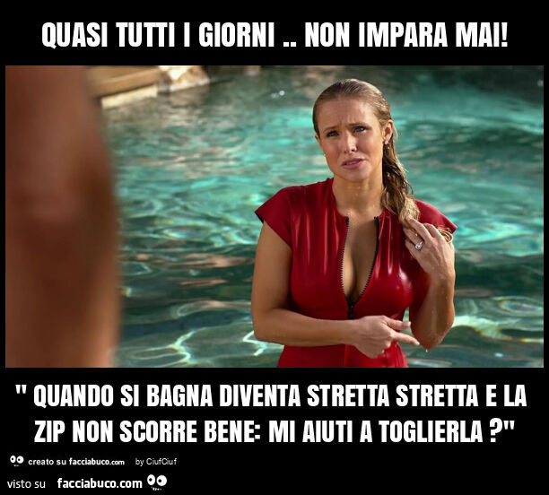 Quasi tutti i giorni. Non impara mai! " Quando si bagna diventa stretta stretta e la zip non scorre bene: mi aiuti a toglierla? "