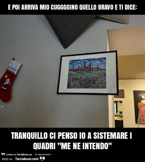 E poi arriva mio cuggggino quello bravo e ti dice: tranquillo ci penso io a sistemare i quadri "me ne intendo"