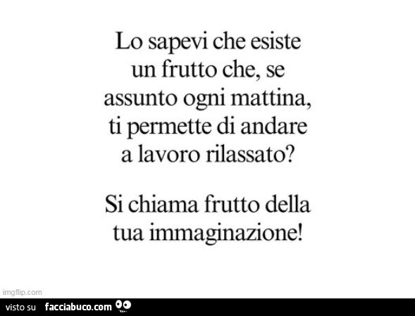 Lo sapevi che esiste un frutto che, se assunto ogni mattina, ti permette di andare a lavoro rilassato? Si chiama frutto della tua immaginazione
