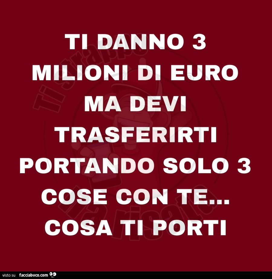 Ti danno 3 milioni di euro ma devi trasferirti portando solo 3 cose con te… cosa ti porti