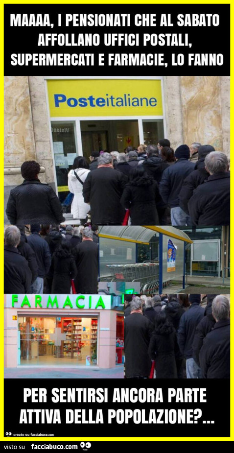 Maaaa, i pensionati che al sabato affollano uffici postali, supermercati e farmacie, lo fanno per sentirsi ancora parte attiva della popolazione?