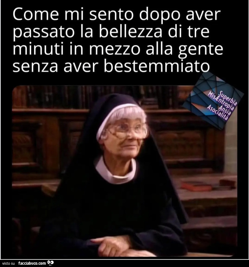 Come mi sento dopo aver passato la bellezza di tre minuti in mezzo alla gente senza aver bestemmiato suora