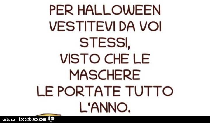 Per halloween vestitevi da voi stessi, visto che le maschere le portate tutto l'anno