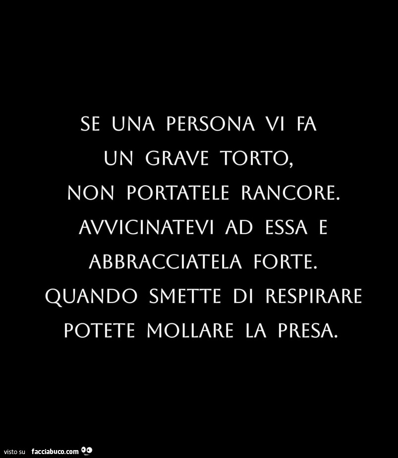 Se una persona vi fa un grave torto, non portatele rancore. Avvicinatevi ad essa e abbracciatela forte. Quando smette di respirare potete mollare la presa