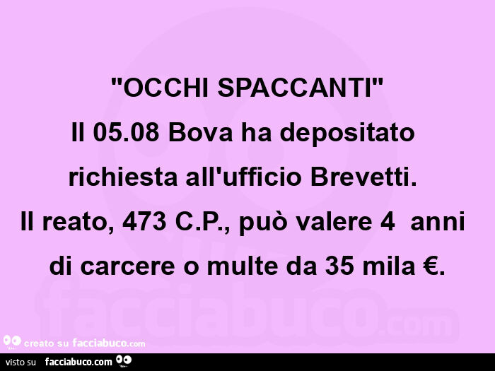 "occhi spaccanti" il 05.08 bova ha depositato richiesta all'ufficio brevetti. ย Il reato, 473 c. P. , Puรฒ valere 4ย anni di carcere o multe da 35 mila โฌ