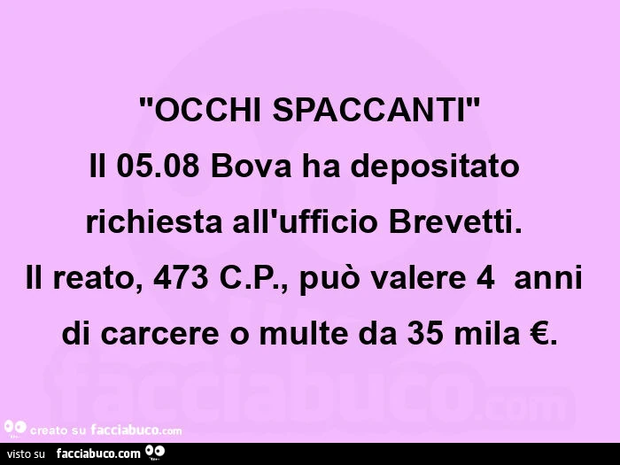 "occhi spaccanti" il 05.08 bova ha depositato richiesta all'ufficio brevetti. ย Il reato, 473 c. P. , Puรฒ valere 4ย anni di carcere o multe da 35 mila โฌ