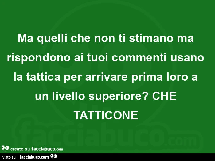 Ma quelli che non ti stimano ma rispondono ai tuoi commenti usano la tattica per arrivare prima loro a un livello superiore? ย Che tatticoneย