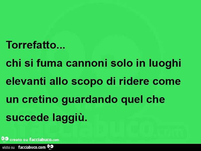 Torrefatto&hellip; chi si fuma cannoni solo in luoghi elevanti allo scopo di ridere come un cretino guardando quel che succede laggiù