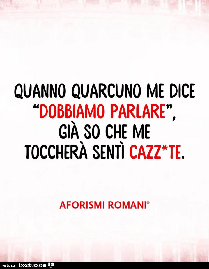 Quanno quarcuno me dice dobbiamo parlare già so me toccherà sentì cazzate