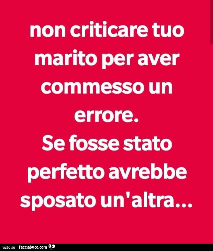 Non criticare tuo marito per aver commesso un errore. Se fosse stato perfetto avrebbe sposato un'altra
