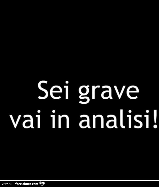 Sei grave vai in analisi