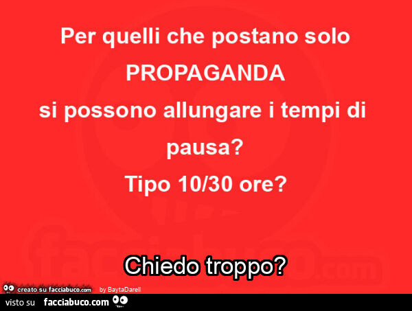Per quelli che postano solo propaganda si possono allungare i tempi di pausa? Tipo 10/30 ore? Chiedo troppo?