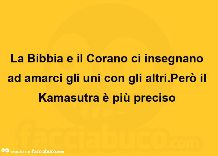 La bibbia e il corano ci insegnano ad amarci gli uni con gli altri. Però il kamasutra è più preciso 