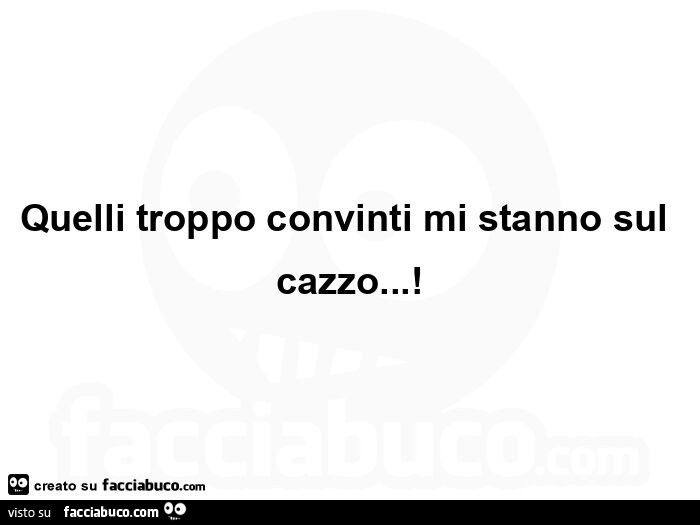 Quelli troppo convinti mi stanno sul cazzo