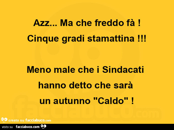 Azz… ma che freddo fà! Cinque gradi stamattina! Meno male che i sindacati  hanno detto che sarà  un autunno caldo