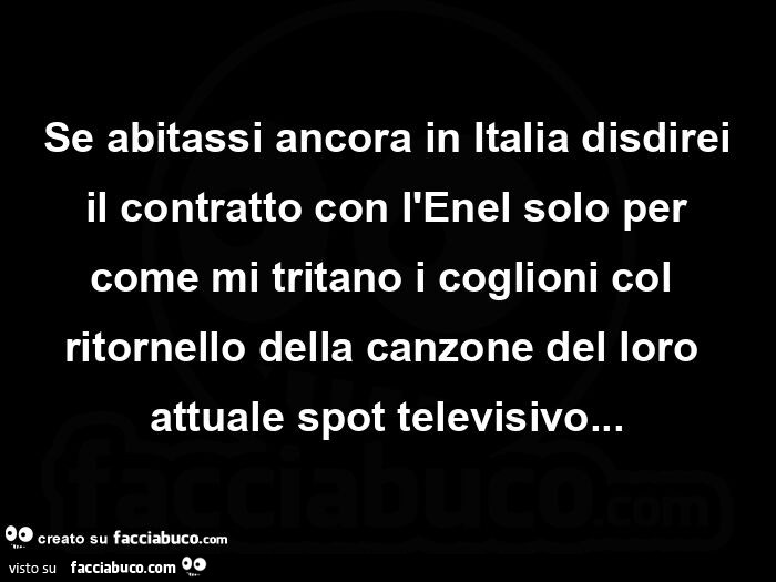 Se abitassi ancora in italia disdirei il contratto con l'enel solo per come mi tritano i coglioni col ritornello della canzone del loro attuale spot televisivo