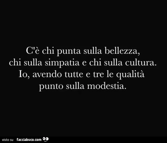 C'è chi punta sulla bellezza, chi sulla simpatia e chi sulla cultura. Io, avendo tutte e tre le qualità punto sulla modestia