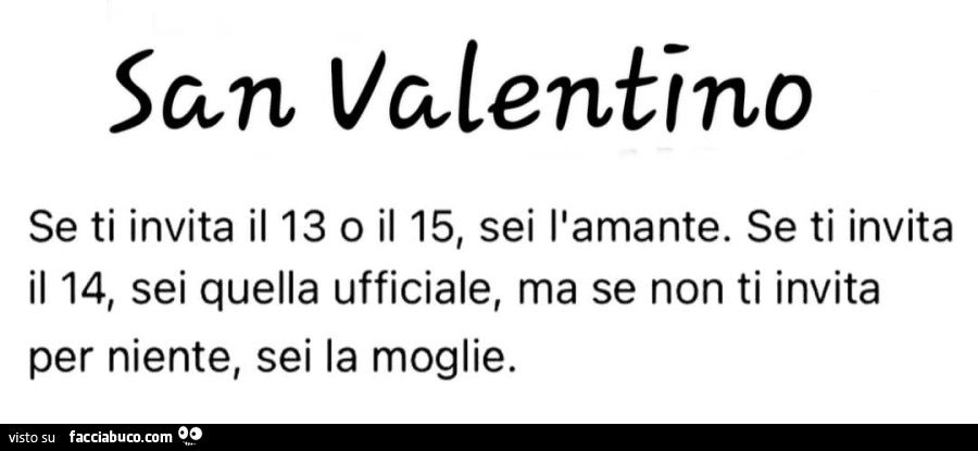 Scon valentino se ti invita il 13 p il 15, sei l'amante. Se ti invita il 14, sei quella ufficiale, ma se non ti invita per niente, sei la moglie