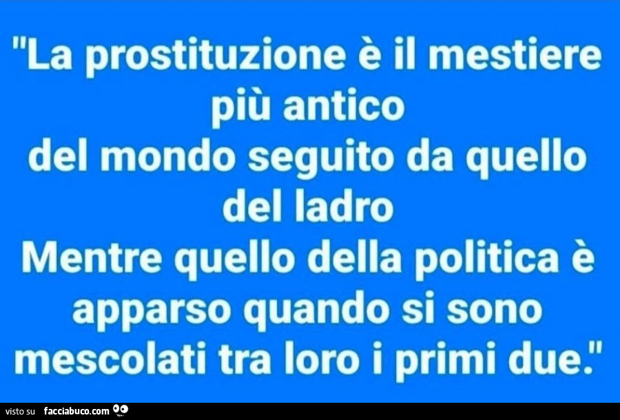La prostituzione è il mestiere più antico del mondo seguito da quello del ladro mentre quello della politica è apparso quando si sono mescolati tra loro i primi due