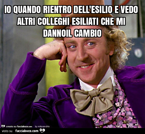 Io quando rientro dell'esilio e vedo altri colleghi esiliati che mi dannoil cambio