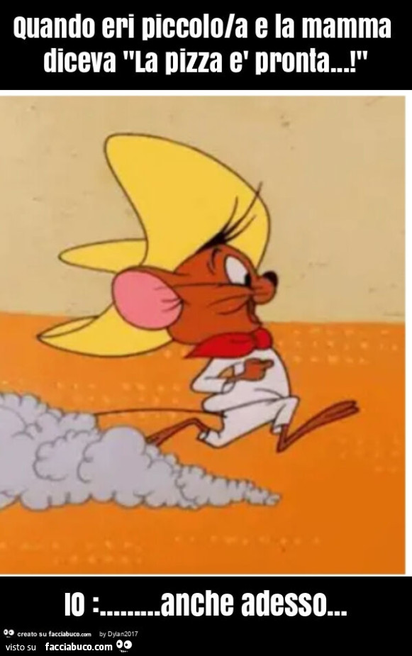 Quando eri piccolo/a e la mamma diceva "la pizza è pronta… ! " Io: … anche adesso