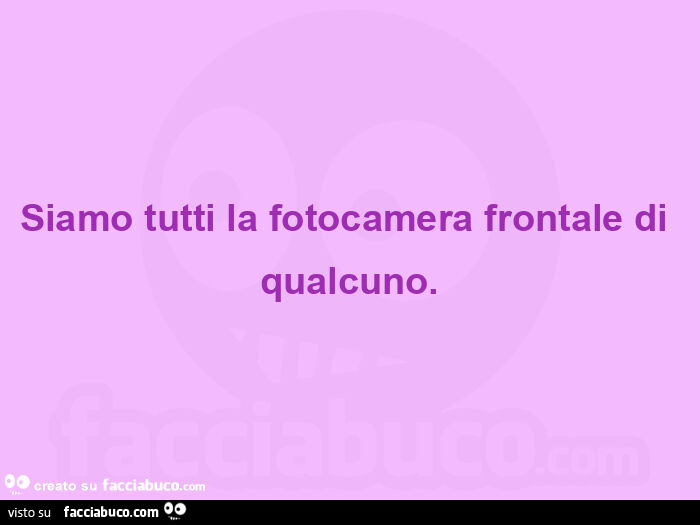 Siamo tutti la fotocamera frontale di qualcuno