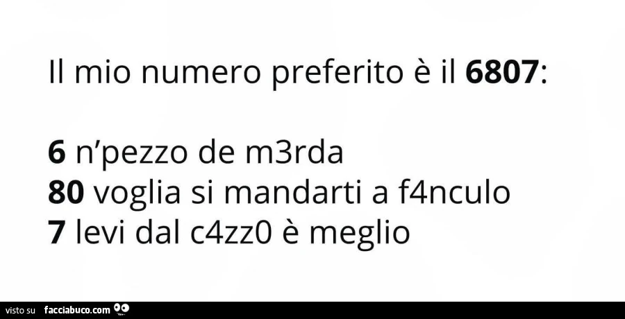 Il mio numero preferito รจ il 6807: 6 n'pezzo de m3rda 80 voglia si mandarti a f4nculo 7 levi dal c4zz0 รจ meglio