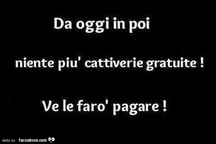 Da oggi in poi niente più cattiverie gratuite! Ve le farò pagare