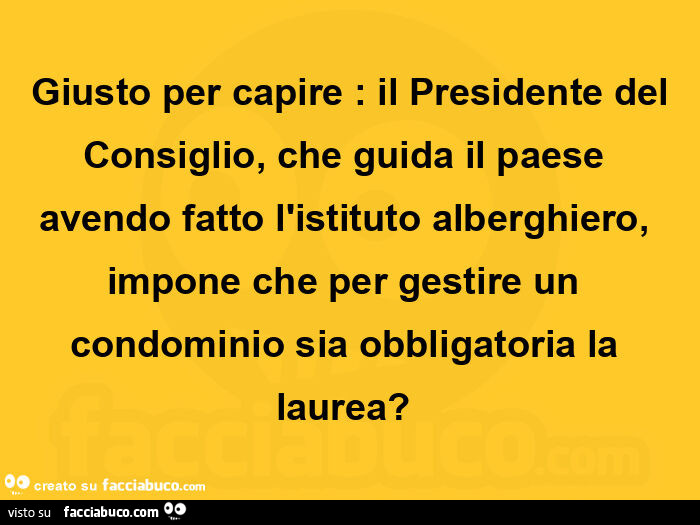 Giusto per capire: il presidente del consiglio, che guida il paese avendo fatto l'istituto alberghiero, impone che per gestire un condominio sia obbligatoria la laurea?