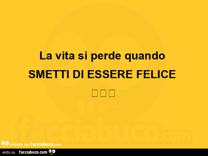 La vita si perde quando smetti di essere felice