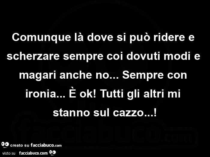 Comunque là dove si può ridere e scherzare sempre coi dovuti modi e magari anche no&hellip; sempre con ironia&hellip; è ok! Tutti gli altri mi stanno sul cazzo