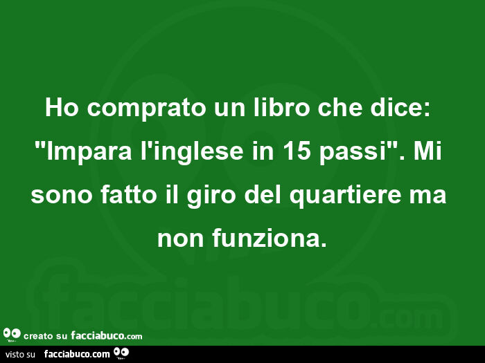 Ho comprato un libro che dice: "Impara l'inglese in 15 passi". Mi sono fatto il giro del quartiere ma non funziona