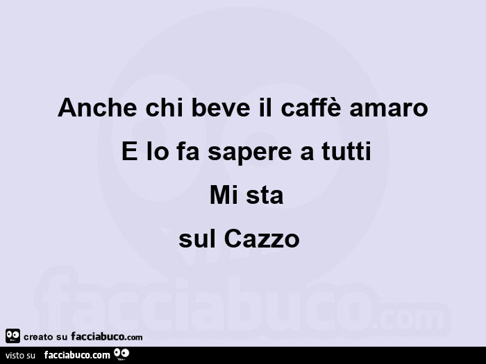 Anche chi beve il caffè amaro e lo fa sapere a tutti mi sta sul cazzo