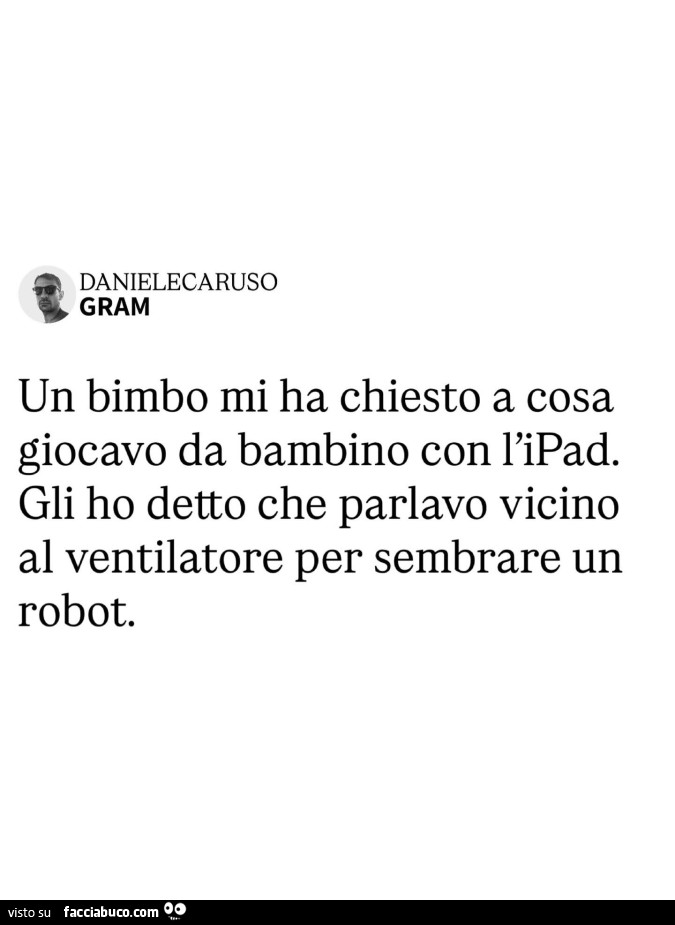 Un bimbo mi ha chiesto a cosa giocavo da bambino con l'ipad. Gli ho detto che parlavo vicino al ventilatore per sembrare un robot