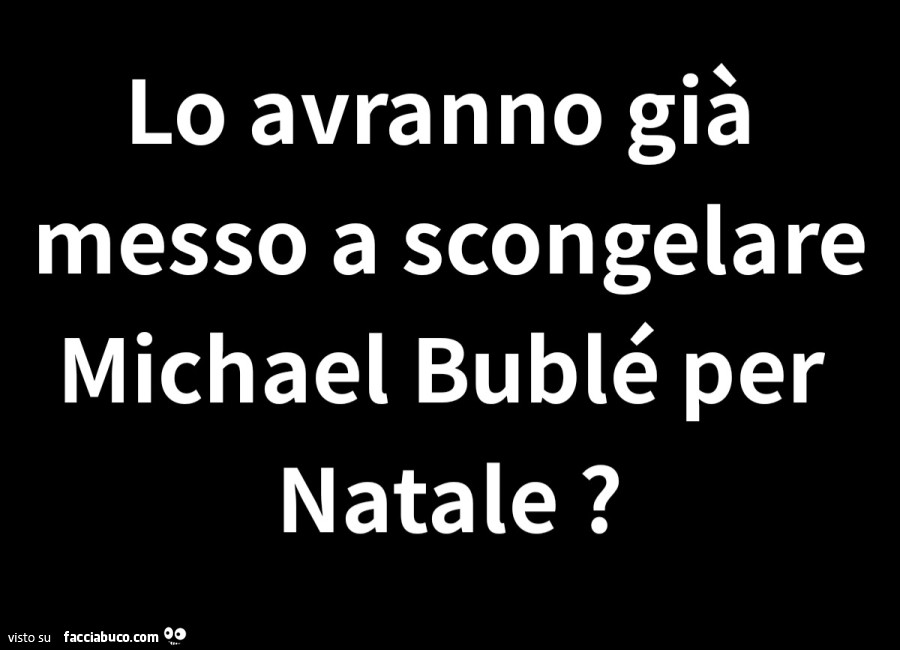 Lo avranno già messo a scongelare michael bublé per natale?
