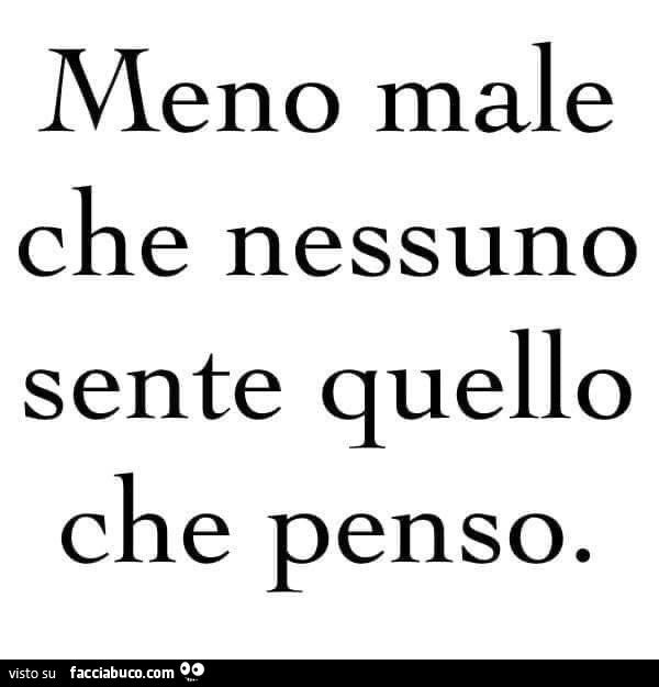 Meno male che nessuno sente quello che penso