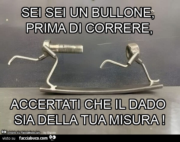 Sei sei un bullone, prima di correre, accertati che il dado sia della tua misura