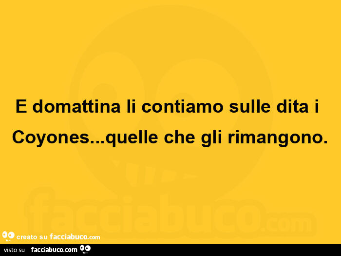 E domattina li contiamo sulle dita i coyones&hellip; quelle che gli rimangono