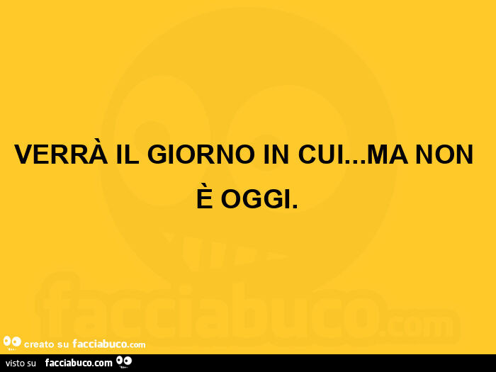 Verrà il giorno in cui… ma non è oggi